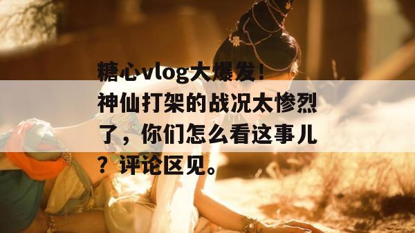 糖心vlog大爆发！神仙打架的战况太惨烈了，你们怎么看这事儿？评论区见。