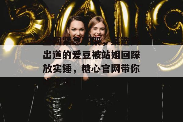全网紧急下架,某选秀出道的爱豆被站姐回踩放实锤,糖心官网带你吃个爽!