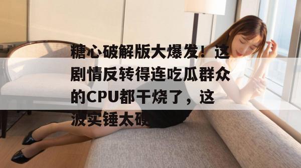 糖心破解版大爆发!这剧情反转得连吃瓜群众的CPU都干烧了,这波实锤太硬!