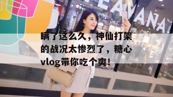 瞒了这么久,神仙打架的战况太惨烈了,糖心vlog带你吃个爽!