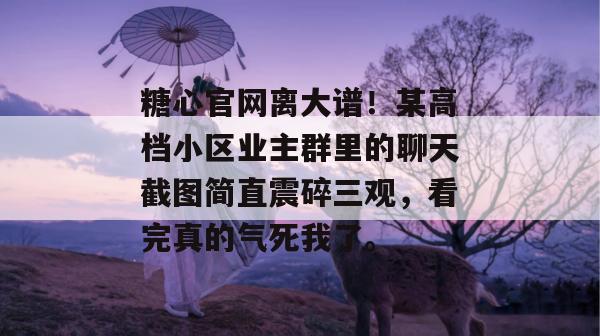 糖心官网离大谱!某高档小区业主群里的聊天截图简直震碎三观,看完真的气死我了。