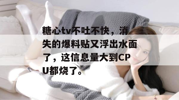 糖心tv不吐不快,消失的爆料贴又浮出水面了,这信息量大到CPU都烧了。
