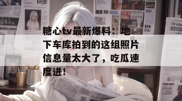 糖心tv最新爆料:地下车库拍到的这组照片信息量太大了,吃瓜速度进!