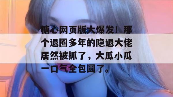 糖心网页版大爆发！那个退圈多年的隐退大佬居然被抓了，大瓜小瓜一口气全包圆了。