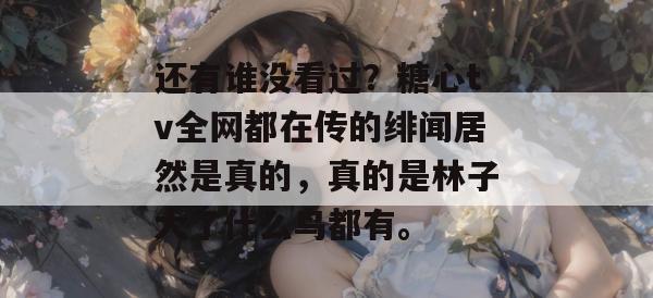 还有谁没看过？糖心tv全网都在传的绯闻居然是真的，真的是林子大了什么鸟都有。