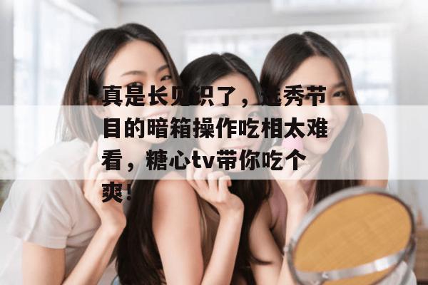 真是长见识了,选秀节目的暗箱操作吃相太难看,糖心tv带你吃个爽!