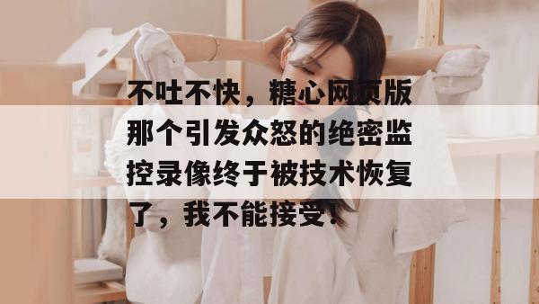 不吐不快,糖心网页版那个引发众怒的绝密监控录像终于被技术恢复了,我不能接受!