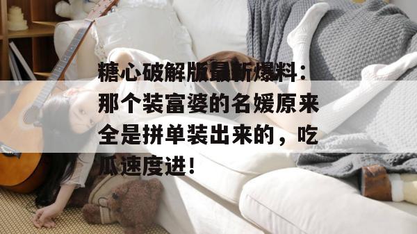 糖心破解版最新爆料：那个装富婆的名媛原来全是拼单装出来的，吃瓜速度进！
