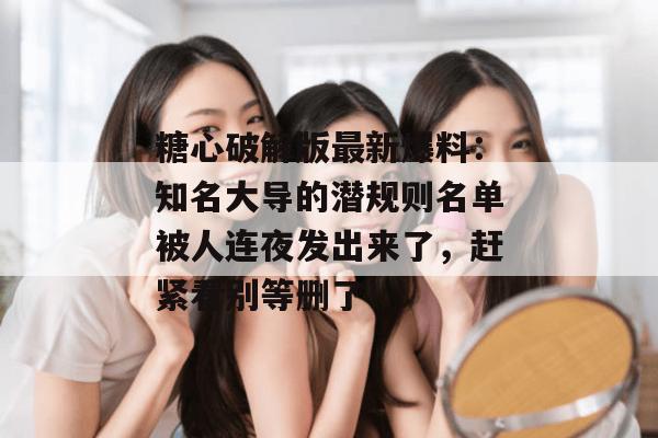 糖心破解版最新爆料：知名大导的潜规则名单被人连夜发出来了，赶紧看别等删了！