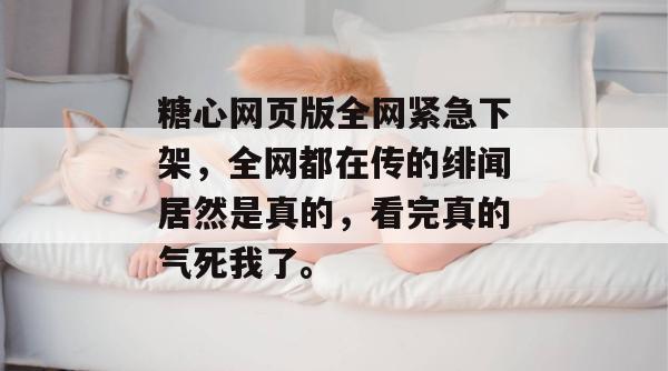糖心网页版全网紧急下架，全网都在传的绯闻居然是真的，看完真的气死我了。