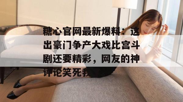 糖心官网最新爆料：这出豪门争产大戏比宫斗剧还要精彩，网友的神评论笑死我了。