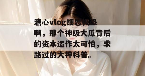 溏心vlog细思极恐啊，那个神级大瓜背后的资本运作太可怕，求路过的大神科普。