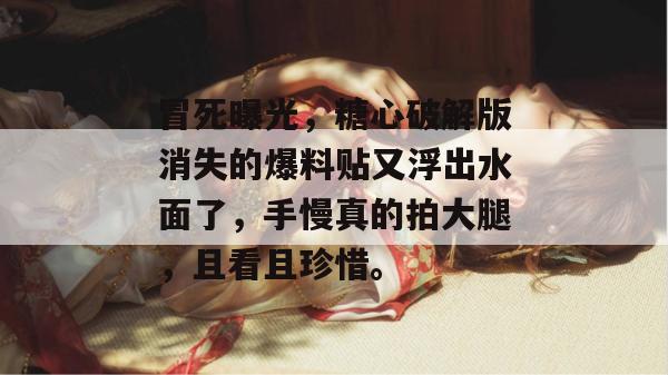 冒死曝光，糖心破解版消失的爆料贴又浮出水面了，手慢真的拍大腿，且看且珍惜。