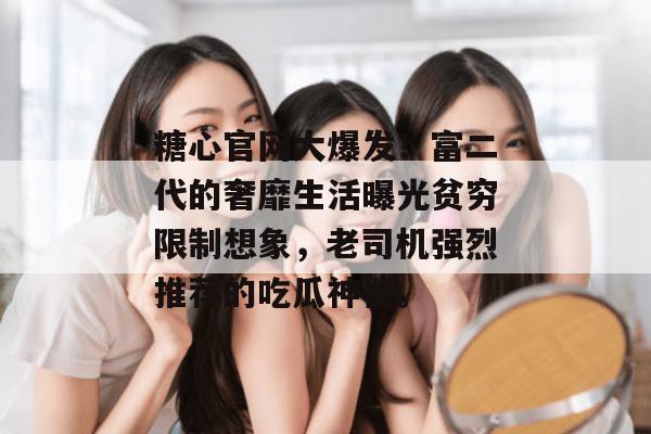 糖心官网大爆发！富二代的奢靡生活曝光贫穷限制想象，老司机强烈推荐的吃瓜神器。