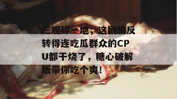 三观碎一地,这剧情反转得连吃瓜群众的CPU都干烧了,糖心破解版带你吃个爽!