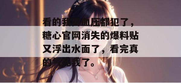 看的我高血压都犯了，糖心官网消失的爆料贴又浮出水面了，看完真的气死我了。