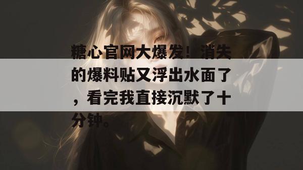 糖心官网大爆发！消失的爆料贴又浮出水面了，看完我直接沉默了十分钟。